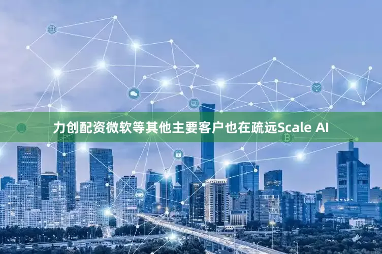 力创配资微软等其他主要客户也在疏远Scale AI
