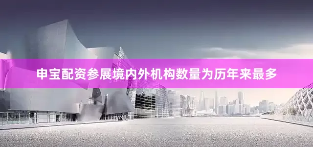 申宝配资参展境内外机构数量为历年来最多