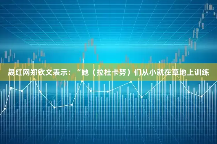 晟红网郑钦文表示：“她（拉杜卡努）们从小就在草地上训练
