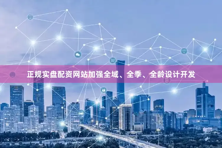 正规实盘配资网站加强全域、全季、全龄设计开发