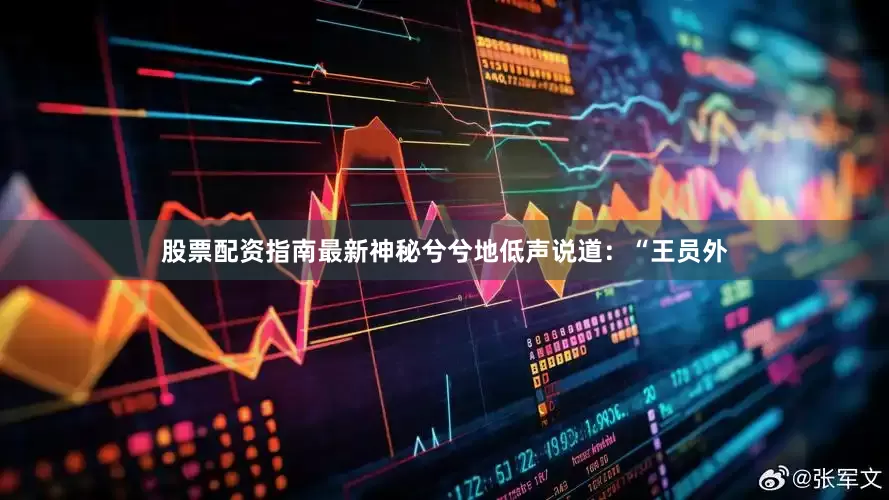 股票配资指南最新神秘兮兮地低声说道：“王员外