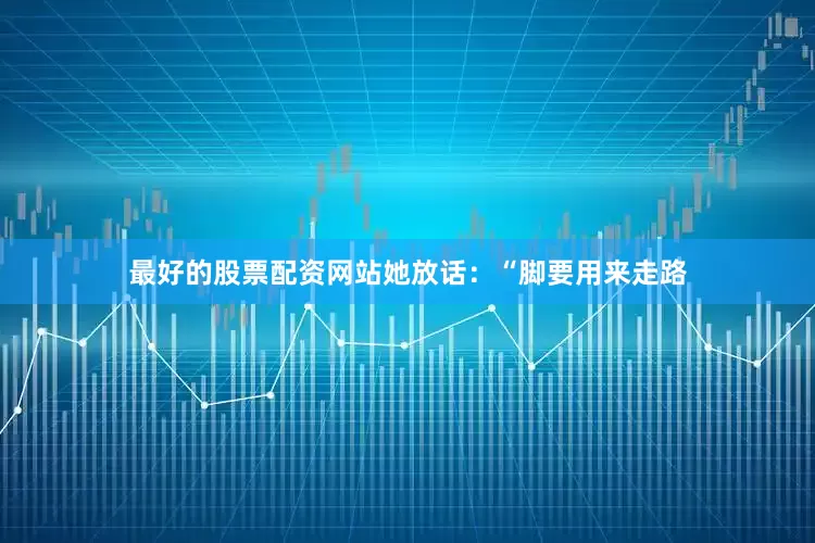 最好的股票配资网站她放话：“脚要用来走路