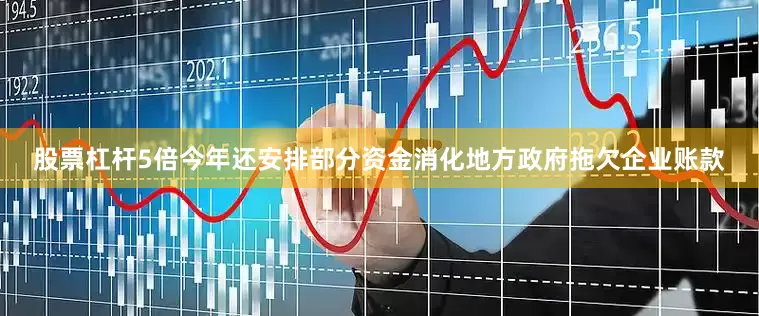 股票杠杆5倍今年还安排部分资金消化地方政府拖欠企业账款