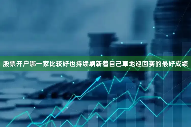 股票开户哪一家比较好也持续刷新着自己草地巡回赛的最好成绩