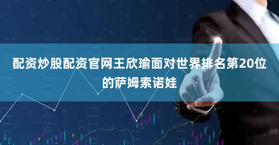 配资炒股配资官网王欣瑜面对世界排名第20位的萨姆索诺娃