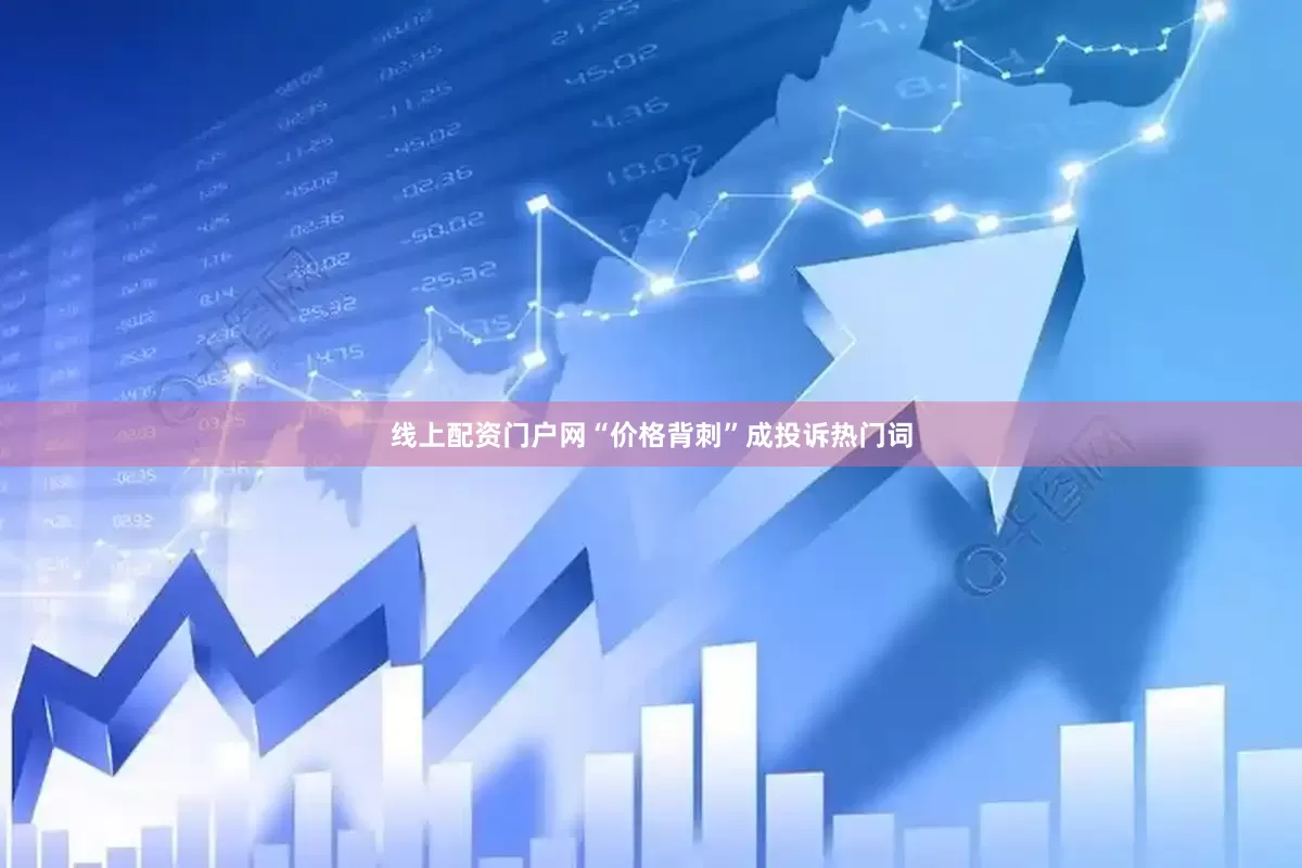 线上配资门户网“价格背刺”成投诉热门词