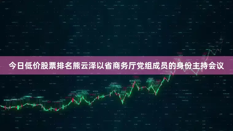 今日低价股票排名熊云泽以省商务厅党组成员的身份主持会议