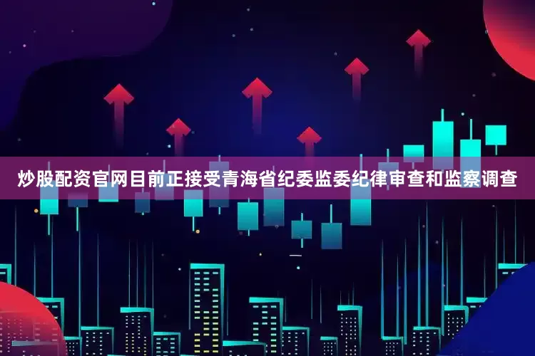 炒股配资官网目前正接受青海省纪委监委纪律审查和监察调查