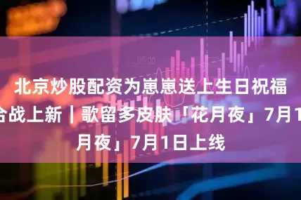 北京炒股配资为崽崽送上生日祝福吧~花合战上新｜歌留多皮肤「花月夜」7月1日上线