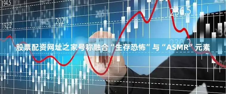 股票配资网址之家号称融合“生存恐怖”与“ASMR”元素