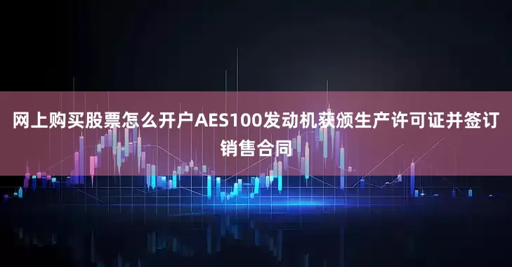 网上购买股票怎么开户AES100发动机获颁生产许可证并签订销售合同