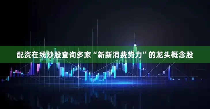 配资在线炒股查询多家“新新消费势力”的龙头概念股