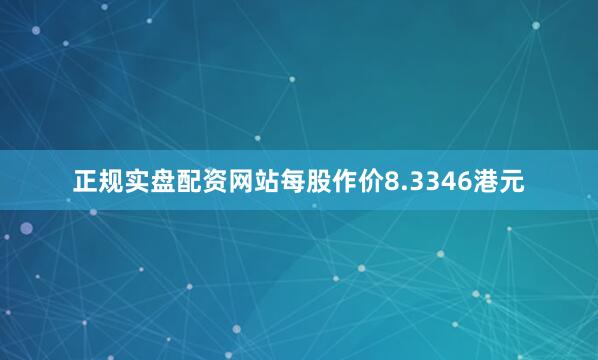 正规实盘配资网站每股作价8.3346港元