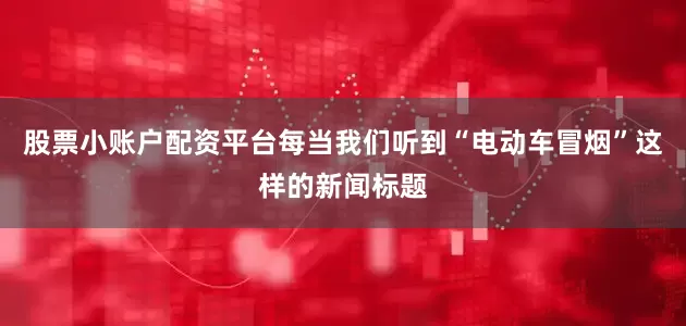 股票小账户配资平台每当我们听到“电动车冒烟”这样的新闻标题