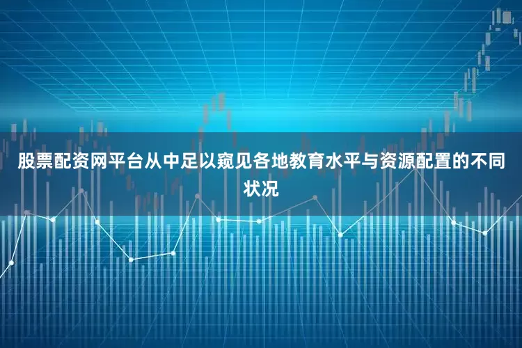 股票配资网平台从中足以窥见各地教育水平与资源配置的不同状况