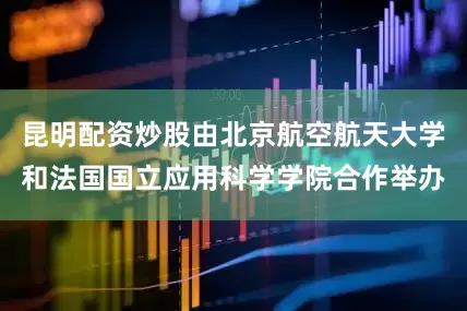 昆明配资炒股由北京航空航天大学和法国国立应用科学学院合作举办