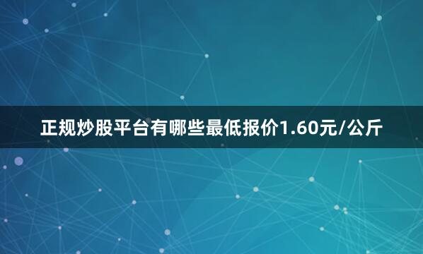 正规炒股平台有哪些最低报价1.60元/公斤
