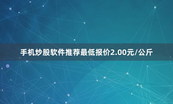 手机炒股软件推荐最低报价2.00元/公斤