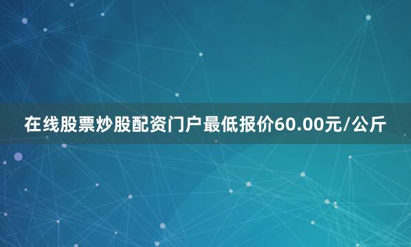 在线股票炒股配资门户最低报价60.00元/公斤
