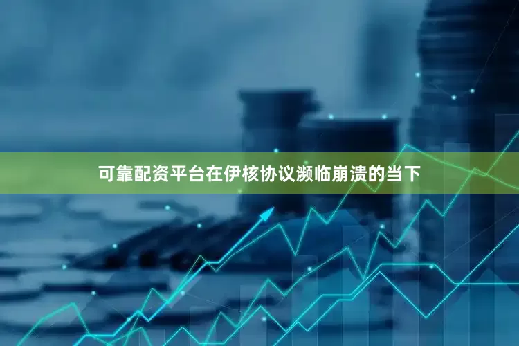 可靠配资平台在伊核协议濒临崩溃的当下