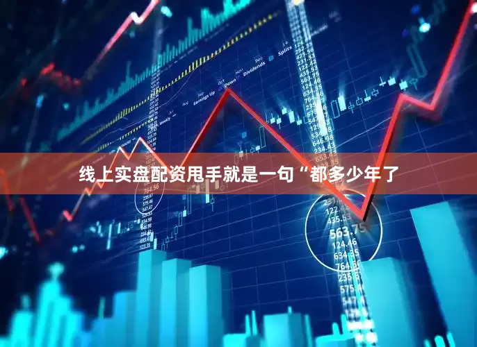 线上实盘配资甩手就是一句“都多少年了