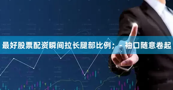 最好股票配资瞬间拉长腿部比例；- 袖口随意卷起