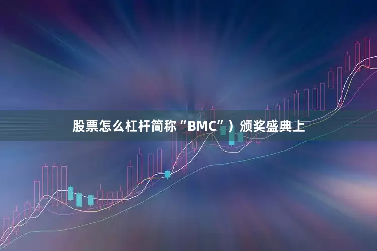 股票怎么杠杆简称“BMC”）颁奖盛典上