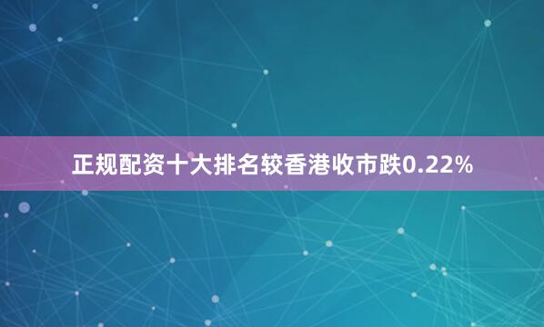 正规配资十大排名较香港收市跌0.22%