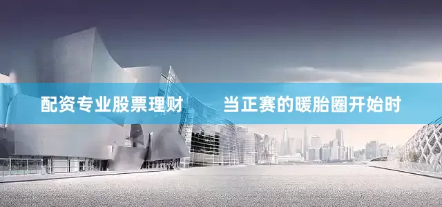 配资专业股票理财        当正赛的暖胎圈开始时