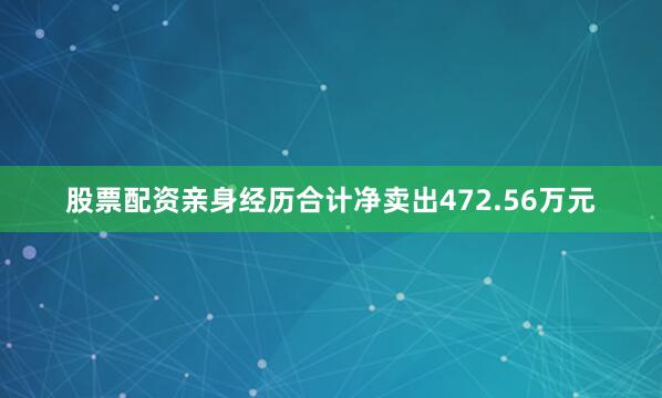 股票配资亲身经历合计净卖出472.56万元