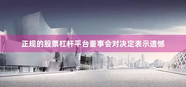 正规的股票杠杆平台董事会对决定表示遗憾