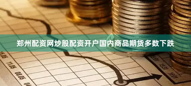 郑州配资网炒股配资开户国内商品期货多数下跌