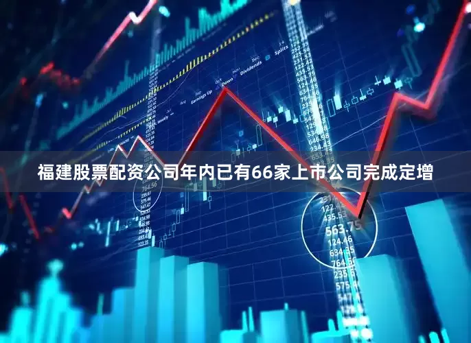 福建股票配资公司年内已有66家上市公司完成定增