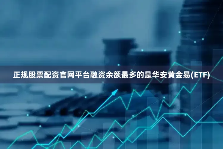 正规股票配资官网平台融资余额最多的是华安黄金易(ETF)