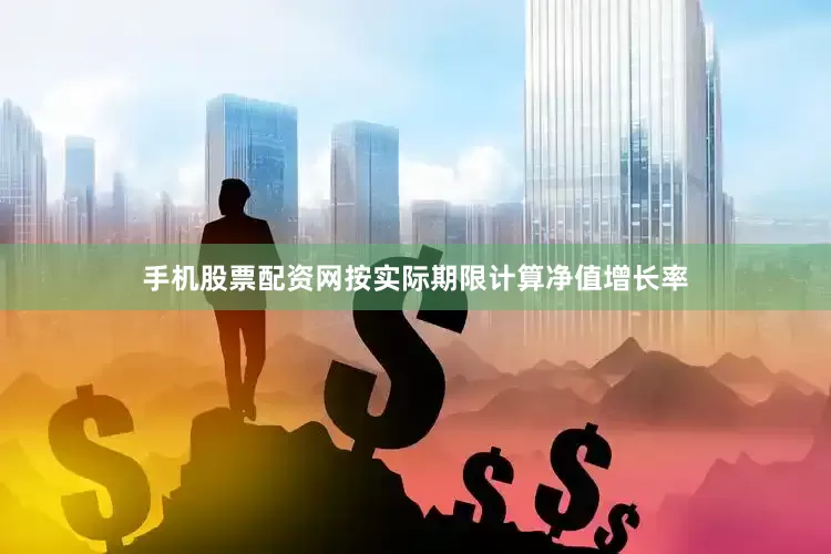 手机股票配资网按实际期限计算净值增长率