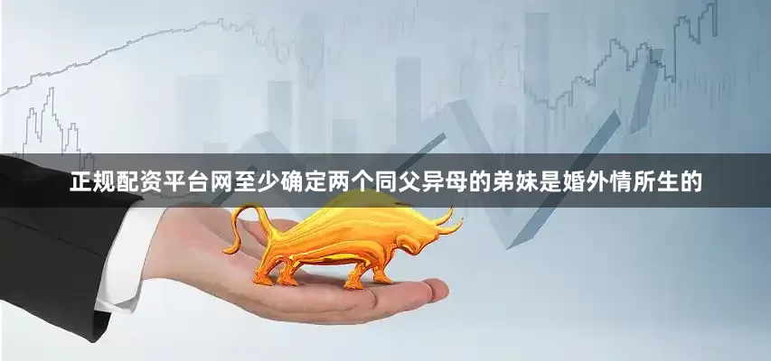 正规配资平台网至少确定两个同父异母的弟妹是婚外情所生的