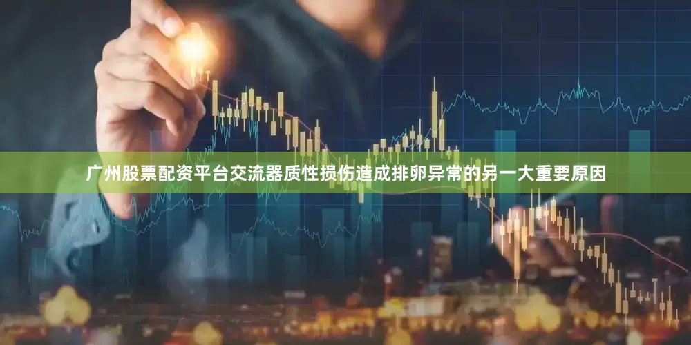 广州股票配资平台交流器质性损伤造成排卵异常的另一大重要原因