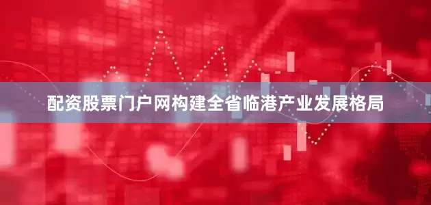 配资股票门户网构建全省临港产业发展格局