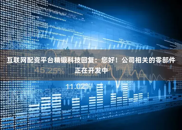 互联网配资平台精锻科技回复：您好！公司相关的零部件正在开发中