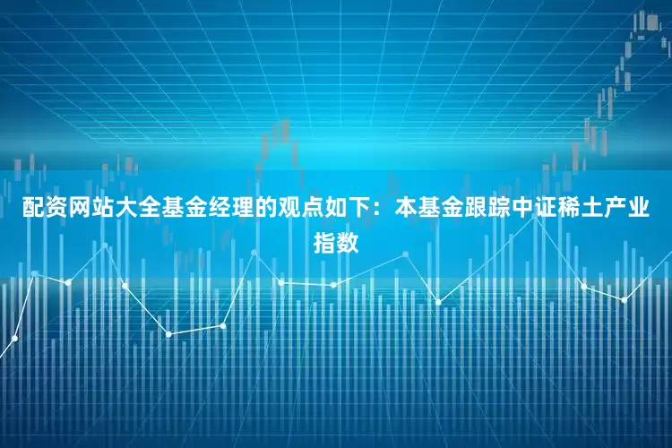 配资网站大全基金经理的观点如下：本基金跟踪中证稀土产业指数