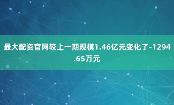 最大配资官网较上一期规模1.46亿元变化了-1294.65万元