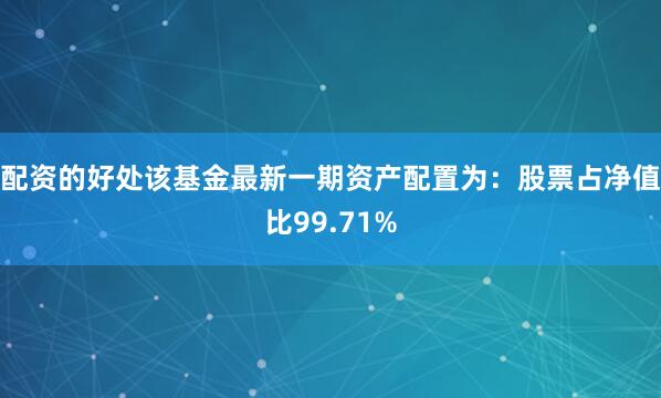 配资的好处该基金最新一期资产配置为：股票占净值比99.71%