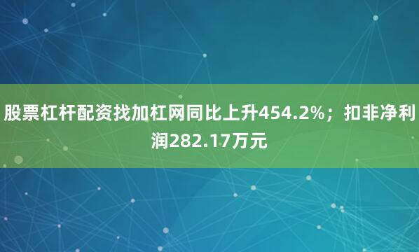 股票杠杆配资找加杠网同比上升454.2%;扣非净利润282.17万元