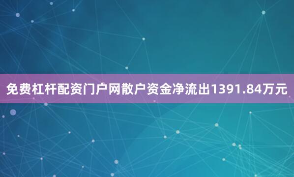 免费杠杆配资门户网散户资金净流出1391.84万元