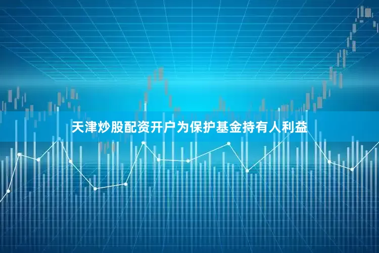天津炒股配资开户为保护基金持有人利益