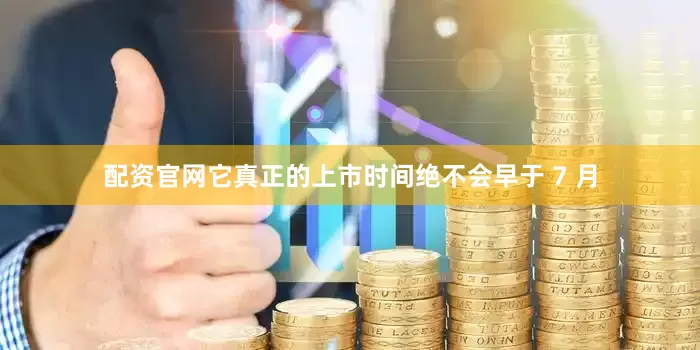 配资官网它真正的上市时间绝不会早于 7 月