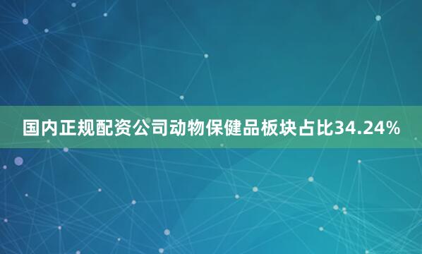 国内正规配资公司动物保健品板块占比34.24%