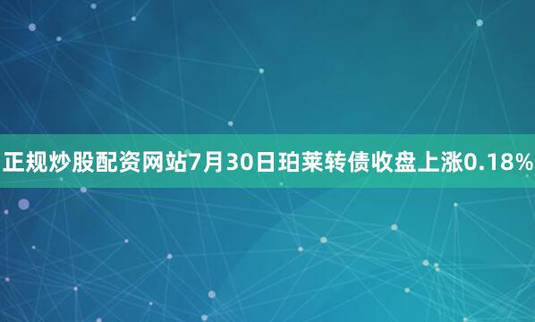 正规炒股配资网站7月30日珀莱转债收盘上涨0.18%