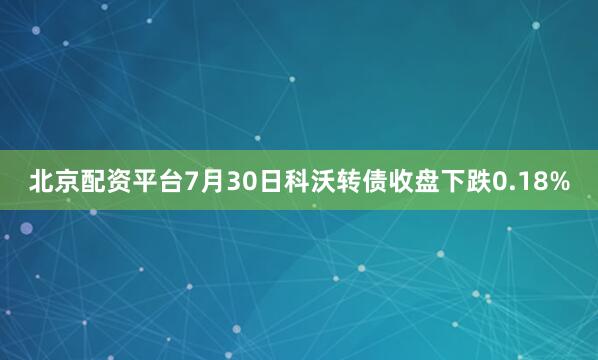 北京配资平台7月30日科沃转债收盘下跌0.18%