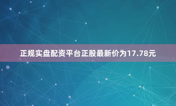 正规实盘配资平台正股最新价为17.78元